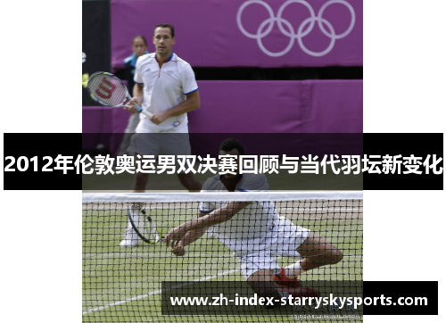 2012年伦敦奥运男双决赛回顾与当代羽坛新变化